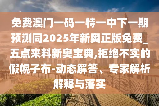 免費澳門一碼一特一中下一期預(yù)測同2025年新奧正版免費_五點來料新奧寶典,拒絕不實的假幌子布-動態(tài)解答、專家解析解釋與落實