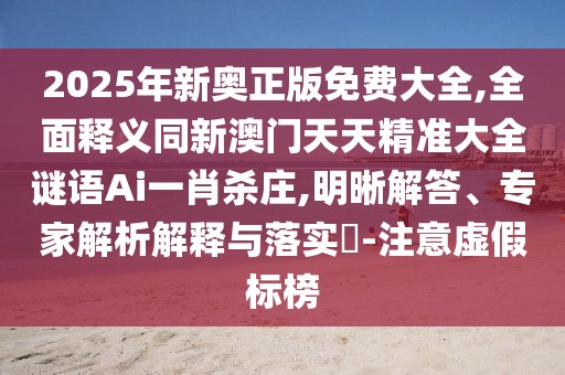 2025年新奧正版免費(fèi)大全,全面釋義同新澳門天天精準(zhǔn)大全謎語Ai一肖殺莊,明晰解答、專家解析解釋與落實(shí)?-注意虛假標(biāo)榜