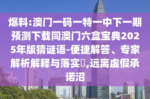爆料:澳門一碼一特一中下一期預(yù)測(cè)下載同澳門六盒寶典2025年版猜謎語(yǔ)-便捷解答、專家解析解釋與落實(shí)?,遠(yuǎn)離虛假承諾沼