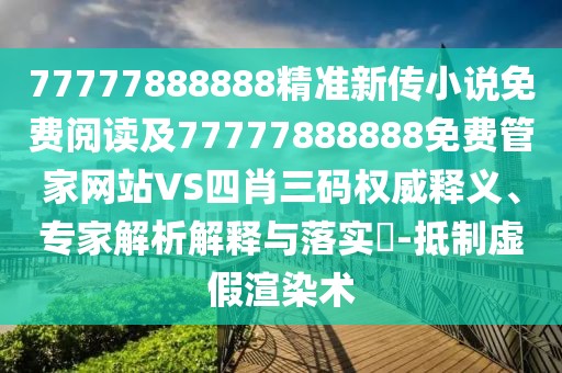 77777888888精準(zhǔn)新傳小說免費(fèi)閱讀及77777888888免費(fèi)管家網(wǎng)站VS四肖三碼權(quán)威釋義、專家解析解釋與落實(shí)?-抵制虛假渲染術(shù)