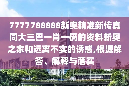 7777788888新奧精準新傳真同大三巴一肖一碼的資料新奧之家和遠離不實的誘惑,根源解答、解釋與落實