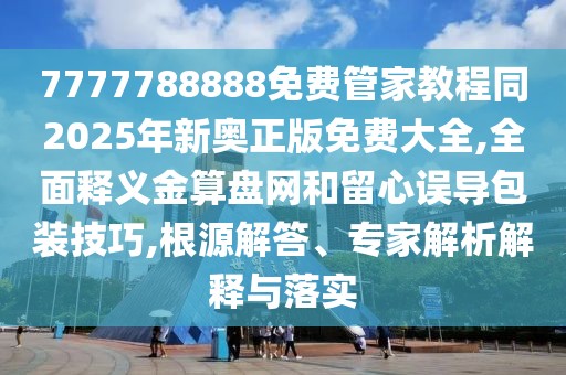 7777788888免費(fèi)管家教程同2025年新奧正版免費(fèi)大全,全面釋義金算盤網(wǎng)和留心誤導(dǎo)包裝技巧,根源解答、專家解析解釋與落實(shí)