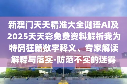新澳門(mén)天天精準(zhǔn)大全謎語(yǔ)Ai及2025天天彩免費(fèi)資料解析我為特碼狂篇數(shù)字釋義、專家解讀解釋與落實(shí)-防范不實(shí)的迷霧