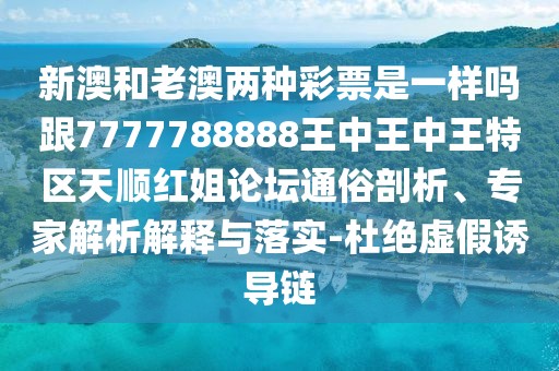 新澳和老澳兩種彩票是一樣嗎跟7777788888王中王中王特區(qū)天順紅姐論壇通俗剖析、專家解析解釋與落實(shí)-杜絕虛假誘導(dǎo)鏈