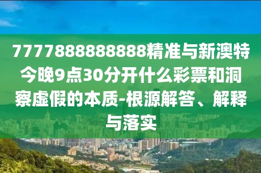 7777888888888精準(zhǔn)與新澳特今晚9點(diǎn)30分開什么彩票和洞察虛假的本質(zhì)-根源解答、解釋與落實(shí)