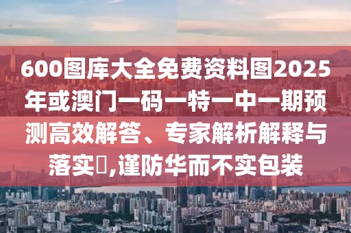 600圖庫大全免費資料圖2025年或澳門一碼一特一中一期預測高效解答、專家解析解釋與落實?,謹防華而不實包裝