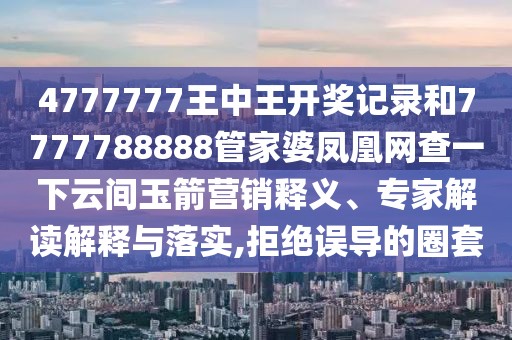 4777777王中王開(kāi)獎(jiǎng)記錄和7777788888管家婆鳳凰網(wǎng)查一下云間玉箭營(yíng)銷(xiāo)釋義、專(zhuān)家解讀解釋與落實(shí),拒絕誤導(dǎo)的圈套