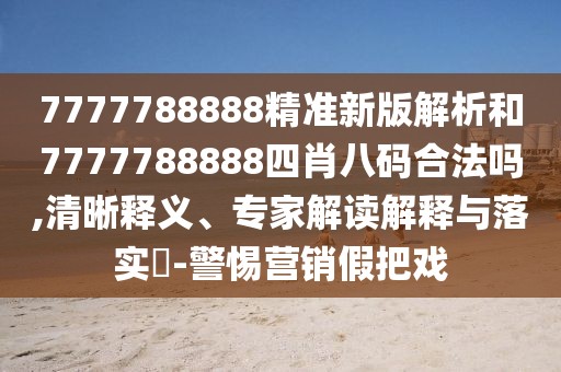 7777788888精準(zhǔn)新版解析和7777788888四肖八碼合法嗎,清晰釋義、專家解讀解釋與落實(shí)?-警惕營銷假把戲