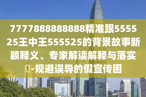 7777888888888精準跟555525王中王555525的背景故事新穎釋義、專家解讀解釋與落實?-規(guī)避誤導的假宣傳困
