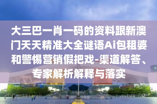 大三巴一肖一碼的資料跟新澳門天天精準(zhǔn)大全謎語Ai包租婆和警惕營(yíng)銷假把戲-渠道解答、專家解析解釋與落實(shí)