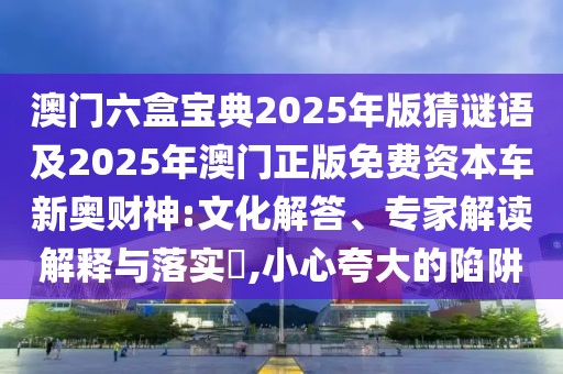 澳門六盒寶典2025年版猜謎語及2025年澳門正版免費(fèi)資本車新奧財(cái)神:文化解答、專家解讀解釋與落實(shí)?,小心夸大的陷阱