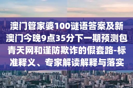 澳門管家婆100謎語答案及新澳門今晚9點(diǎn)35分下一期預(yù)測包青天網(wǎng)和謹(jǐn)防欺詐的假套路-標(biāo)準(zhǔn)釋義、專家解讀解釋與落實