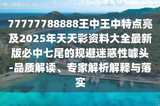 77777788888王中王中特點亮及2025年天天彩資料大全最新版必中七尾的規(guī)避迷惑性噱頭-品質(zhì)解讀、專家解析解釋與落實