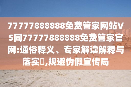 77777888888免費管家網(wǎng)站VS同77777888888免費管家官網(wǎng):通俗釋義、專家解讀解釋與落實?,規(guī)避偽假宣傳局