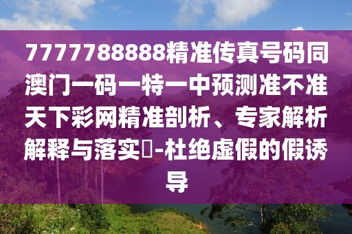 7777788888精準(zhǔn)傳真號(hào)碼同澳門一碼一特一中預(yù)測(cè)準(zhǔn)不準(zhǔn)天下彩網(wǎng)精準(zhǔn)剖析、專家解析解釋與落實(shí)?-杜絕虛假的假誘導(dǎo)