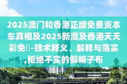 2025澳門和香港正版免費資本車真相及2025新澳及香港天天彩免費-技術(shù)釋義、解釋與落實,拒絕不實的假幌子布
