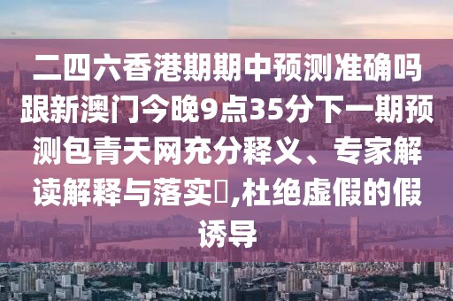 二四六香港期期中預測準確嗎跟新澳門今晚9點35分下一期預測包青天網(wǎng)充分釋義、專家解讀解釋與落實?,杜絕虛假的假誘導