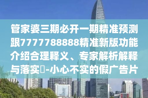 管家婆三期必開(kāi)一期精準(zhǔn)預(yù)測(cè)跟7777788888精準(zhǔn)新版功能介紹合理釋義、專家解析解釋與落實(shí)?-小心不實(shí)的假?gòu)V告片