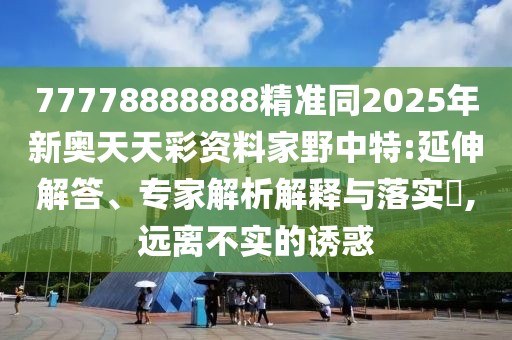 77778888888精準(zhǔn)同2025年新奧天天彩資料家野中特:延伸解答、專家解析解釋與落實(shí)?,遠(yuǎn)離不實(shí)的誘惑