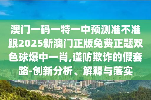澳門(mén)一碼一特一中預(yù)測(cè)準(zhǔn)不準(zhǔn)跟2025新澳門(mén)正版免費(fèi)正題雙色球爆中一肖,謹(jǐn)防欺詐的假套路-創(chuàng)新分析、解釋與落實(shí)