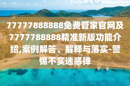 77777888888免費(fèi)管家官網(wǎng)及7777788888精準(zhǔn)新版功能介紹,案例解答、解釋與落實(shí)-警惕不實(shí)迷惑彈