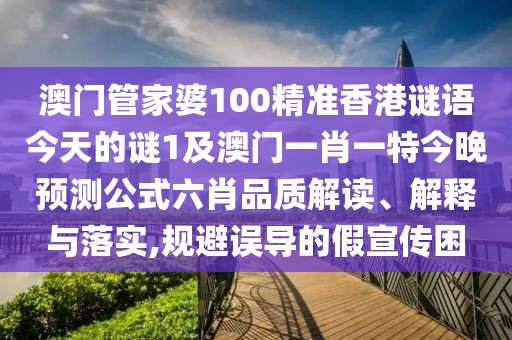 澳門管家婆100精準香港謎語今天的謎1及澳門一肖一特今晚預測公式六肖品質解讀、解釋與落實,規(guī)避誤導的假宣傳困