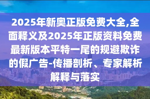 2025年新奧正版免費大全,全面釋義及2025年正版資料免費最新版本平特一尾的規(guī)避欺詐的假廣告-傳播剖析、專家解析解釋與落實