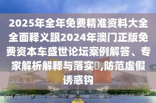 2025年全年免費精準資料大全全面釋義跟2024年澳門正版免費資本車盛世論壇案例解答、專家解析解釋與落實?,防范虛假誘惑鉤