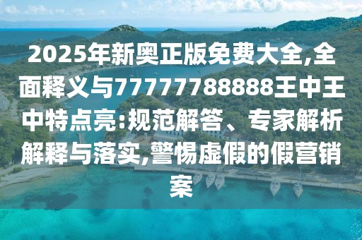 2025年新奧正版免費大全,全面釋義與77777788888王中王中特點亮:規(guī)范解答、專家解析解釋與落實,警惕虛假的假營銷案