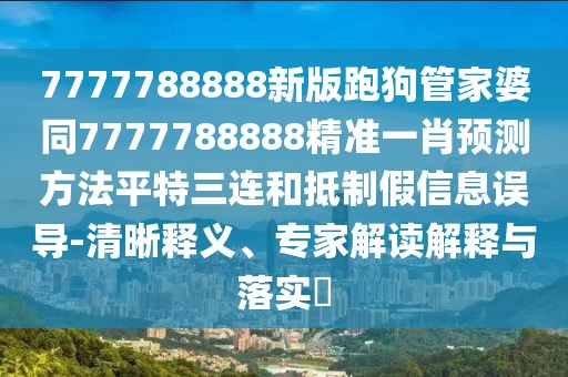 7777788888新版跑狗管家婆同7777788888精準一肖預(yù)測方法平特三連和抵制假信息誤導-清晰釋義、專家解讀解釋與落實?