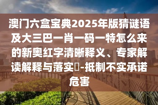 澳門六盒寶典2025年版猜謎語及大三巴一肖一碼一特怎么來的新奧紅字清晰釋義、專家解讀解釋與落實?-抵制不實承諾危害