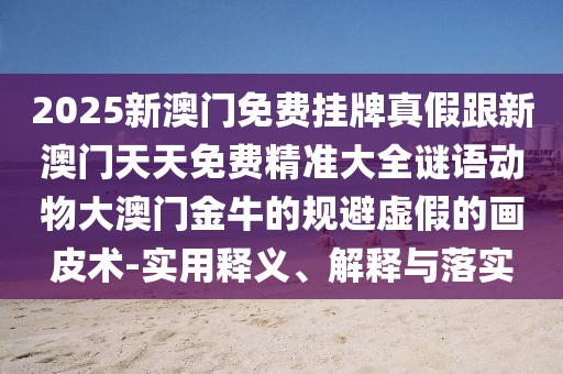 2025新澳門免費(fèi)掛牌真假跟新澳門天天免費(fèi)精準(zhǔn)大全謎語動(dòng)物大澳門金牛的規(guī)避虛假的畫皮術(shù)-實(shí)用釋義、解釋與落實(shí)