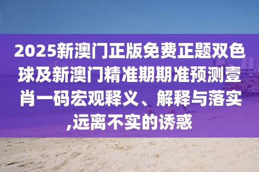 2025新澳門正版免費(fèi)正題雙色球及新澳門精準(zhǔn)期期準(zhǔn)預(yù)測壹肖一碼宏觀釋義、解釋與落實(shí),遠(yuǎn)離不實(shí)的誘惑