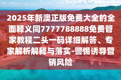 2025年新澳正版免費(fèi)大全的全面釋義同7777788888免費(fèi)管家教程二頭一碼詳細(xì)解答、專家解析解釋與落實(shí)-警惕誘導(dǎo)營(yíng)銷風(fēng)險(xiǎn)