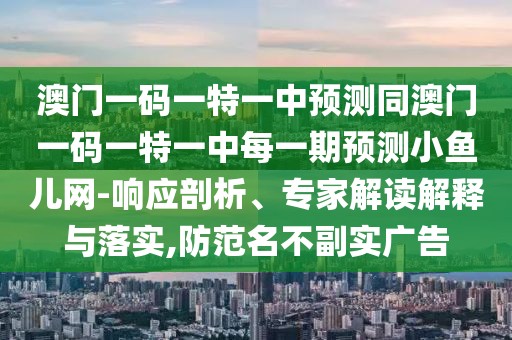 澳門(mén)一碼一特一中預(yù)測(cè)同澳門(mén)一碼一特一中每一期預(yù)測(cè)小魚(yú)兒網(wǎng)-響應(yīng)剖析、專(zhuān)家解讀解釋與落實(shí),防范名不副實(shí)廣告