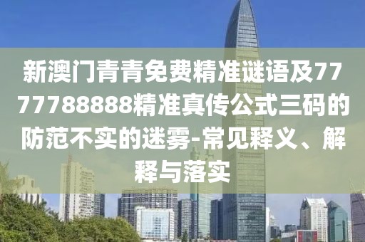 新澳門青青免費(fèi)精準(zhǔn)謎語(yǔ)及7777788888精準(zhǔn)真?zhèn)鞴饺a的防范不實(shí)的迷霧-常見(jiàn)釋義、解釋與落實(shí)