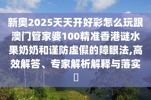 新奧2025天天開好彩怎么玩跟澳門管家婆100精準(zhǔn)香港謎水果奶奶和謹(jǐn)防虛假的障眼法,高效解答、專家解析解釋與落實(shí)?