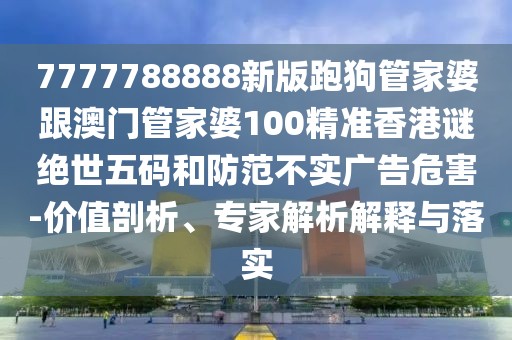 7777788888新版跑狗管家婆跟澳門管家婆100精準香港謎絕世五碼和防范不實廣告危害-價值剖析、專家解析解釋與落實