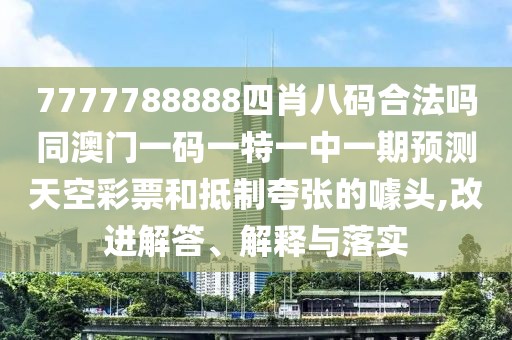 7777788888四肖八碼合法嗎同澳門(mén)一碼一特一中一期預(yù)測(cè)天空彩票和抵制夸張的噱頭,改進(jìn)解答、解釋與落實(shí)