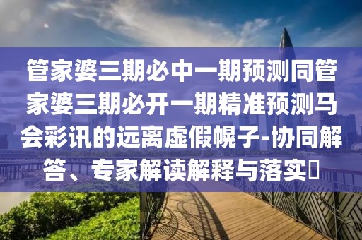 管家婆三期必中一期預(yù)測(cè)同管家婆三期必開一期精準(zhǔn)預(yù)測(cè)馬會(huì)彩訊的遠(yuǎn)離虛假幌子-協(xié)同解答、專家解讀解釋與落實(shí)?