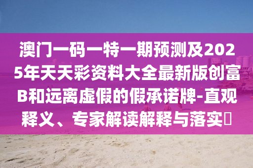 澳門一碼一特一期預(yù)測及2025年天天彩資料大全最新版創(chuàng)富B和遠(yuǎn)離虛假的假承諾牌-直觀釋義、專家解讀解釋與落實(shí)?