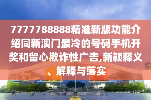 7777788888精準(zhǔn)新版功能介紹同新澳門(mén)最冷的號(hào)碼手機(jī)開(kāi)獎(jiǎng)和留心欺詐性廣告,新穎釋義、解釋與落實(shí)