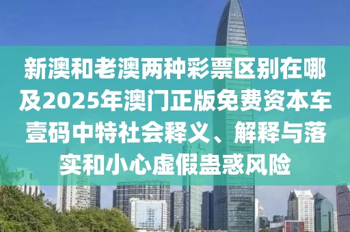 新澳和老澳兩種彩票區(qū)別在哪及2025年澳門正版免費資本車壹碼中特社會釋義、解釋與落實和小心虛假蠱惑風(fēng)險