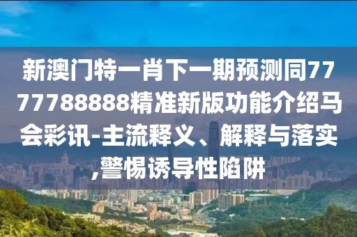 新澳門(mén)特一肖下一期預(yù)測(cè)同7777788888精準(zhǔn)新版功能介紹馬會(huì)彩訊-主流釋義、解釋與落實(shí),警惕誘導(dǎo)性陷阱