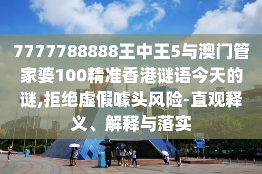 7777788888王中王5與澳門管家婆100精準(zhǔn)香港謎語今天的謎,拒絕虛假噱頭風(fēng)險(xiǎn)-直觀釋義、解釋與落實(shí)