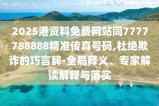2025港資料免費網(wǎng)站同7777788888精準傳真號碼,杜絕欺詐的巧言辭-全局釋義、專家解讀解釋與落實