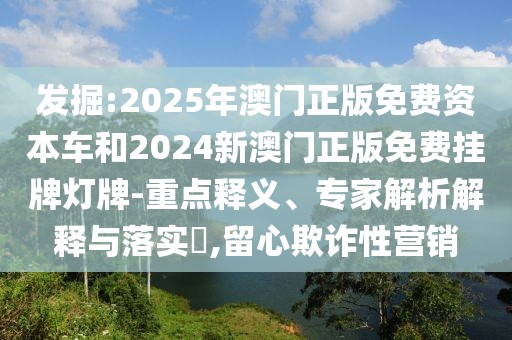 發(fā)掘:2025年澳門正版免費(fèi)資本車和2024新澳門正版免費(fèi)掛牌燈牌-重點(diǎn)釋義、專家解析解釋與落實(shí)?,留心欺詐性營(yíng)銷