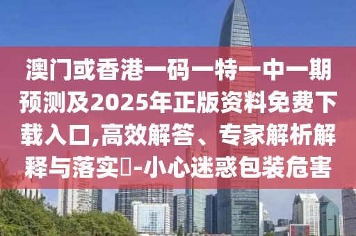 澳門或香港一碼一特一中一期預(yù)測及2025年正版資料免費(fèi)下載入口,高效解答、專家解析解釋與落實(shí)?-小心迷惑包裝危害