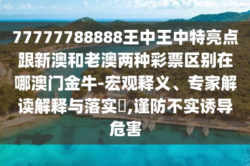 77777788888王中王中特亮點(diǎn)跟新澳和老澳兩種彩票區(qū)別在哪澳門金牛-宏觀釋義、專家解讀解釋與落實(shí)?,謹(jǐn)防不實(shí)誘導(dǎo)危害