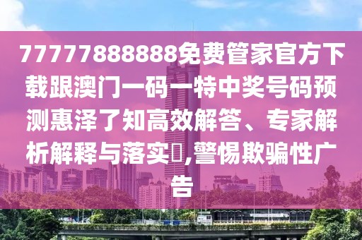77777888888免費(fèi)管家官方下載跟澳門(mén)一碼一特中獎(jiǎng)號(hào)碼預(yù)測(cè)惠澤了知高效解答、專家解析解釋與落實(shí)?,警惕欺騙性廣告